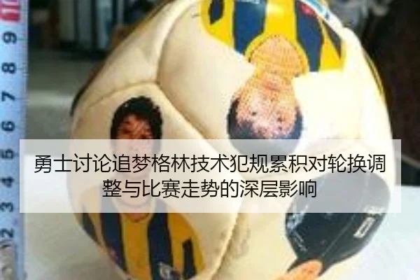勇士讨论追梦格林技术犯规累积对轮换调整与比赛走势的深层影响
