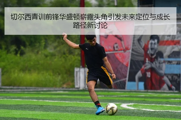 切尔西青训前锋华盛顿崭露头角引发未来定位与成长路径新讨论