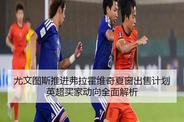 尤文图斯推进弗拉霍维奇夏窗出售计划英超买家动向全面解析