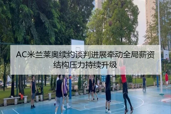 AC米兰莱奥续约谈判进展牵动全局薪资结构压力持续升级