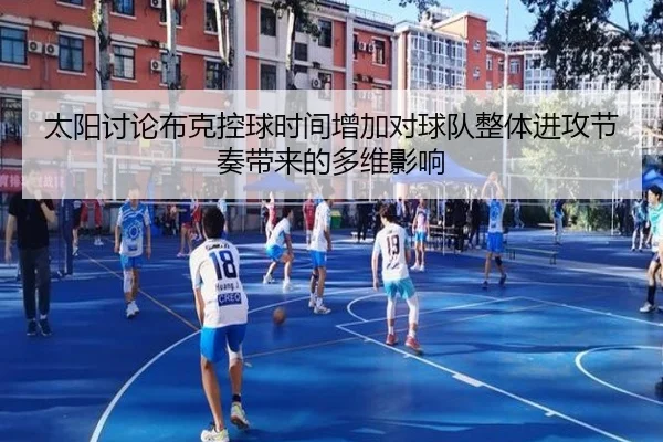 太阳讨论布克控球时间增加对球队整体进攻节奏带来的多维影响
