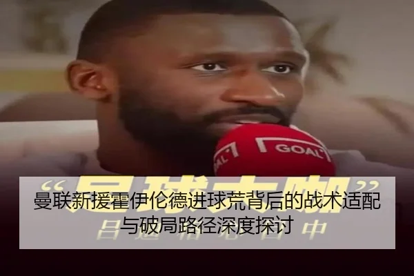 曼联新援霍伊伦德进球荒背后的战术适配与破局路径深度探讨