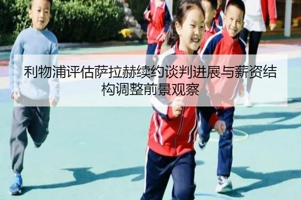利物浦评估萨拉赫续约谈判进展与薪资结构调整前景观察